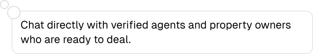 Chat directly with verified agents and property owners who are ready to deal.